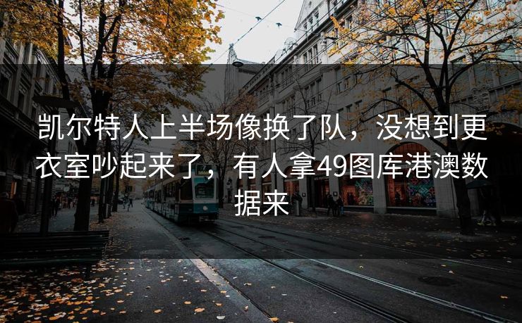 凯尔特人上半场像换了队，没想到更衣室吵起来了，有人拿49图库港澳数据来
