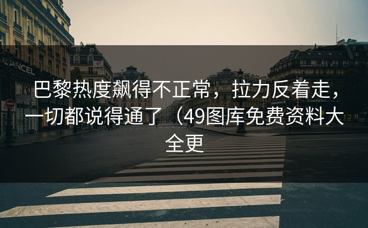 巴黎热度飙得不正常，拉力反着走，一切都说得通了（49图库免费资料大全更