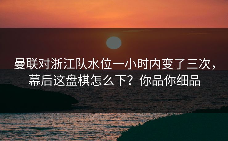 曼联对浙江队水位一小时内变了三次，幕后这盘棋怎么下？你品你细品
