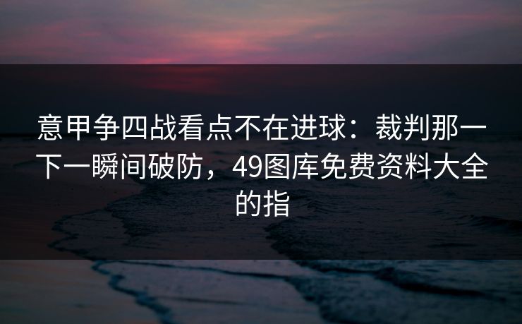 意甲争四战看点不在进球：裁判那一下一瞬间破防，49图库免费资料大全的指