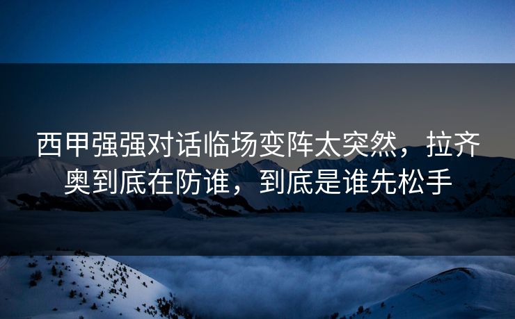 西甲强强对话临场变阵太突然，拉齐奥到底在防谁，到底是谁先松手