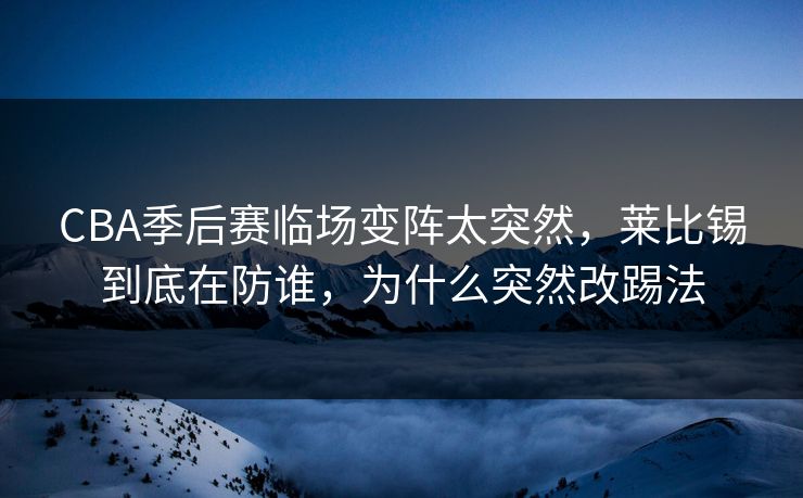 CBA季后赛临场变阵太突然，莱比锡到底在防谁，为什么突然改踢法