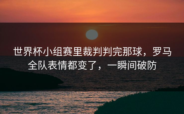 世界杯小组赛里裁判判完那球，罗马全队表情都变了，一瞬间破防