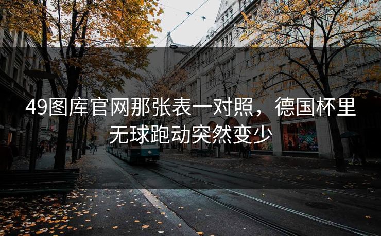 49图库官网那张表一对照，德国杯里无球跑动突然变少