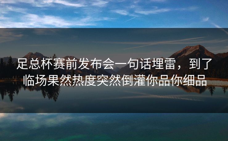 足总杯赛前发布会一句话埋雷，到了临场果然热度突然倒灌你品你细品