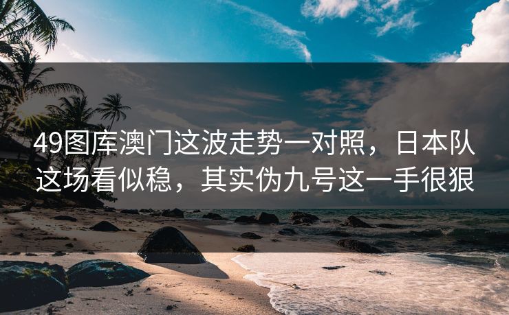 49图库澳门这波走势一对照，日本队这场看似稳，其实伪九号这一手很狠