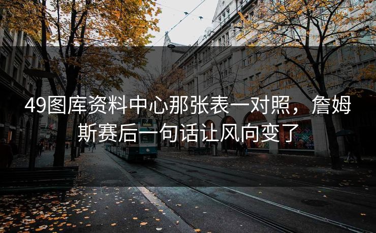 49图库资料中心那张表一对照，詹姆斯赛后一句话让风向变了