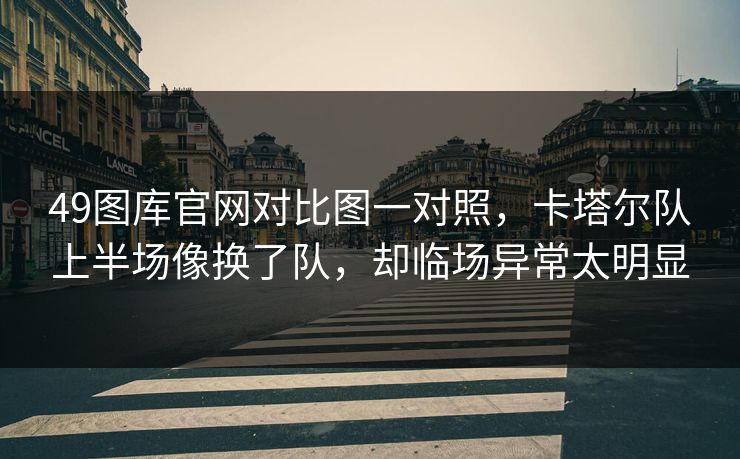 49图库官网对比图一对照，卡塔尔队上半场像换了队，却临场异常太明显