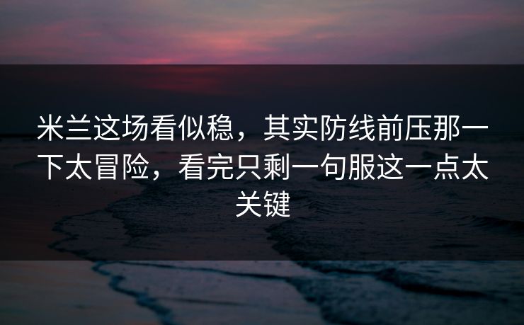 米兰这场看似稳，其实防线前压那一下太冒险，看完只剩一句服这一点太关键