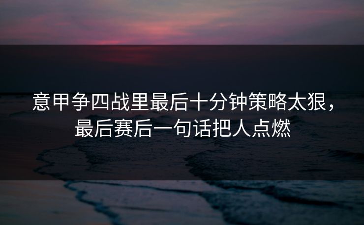 意甲争四战里最后十分钟策略太狠，最后赛后一句话把人点燃