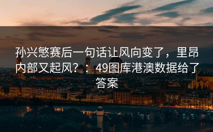 孙兴慜赛后一句话让风向变了，里昂内部又起风？：49图库港澳数据给了答案