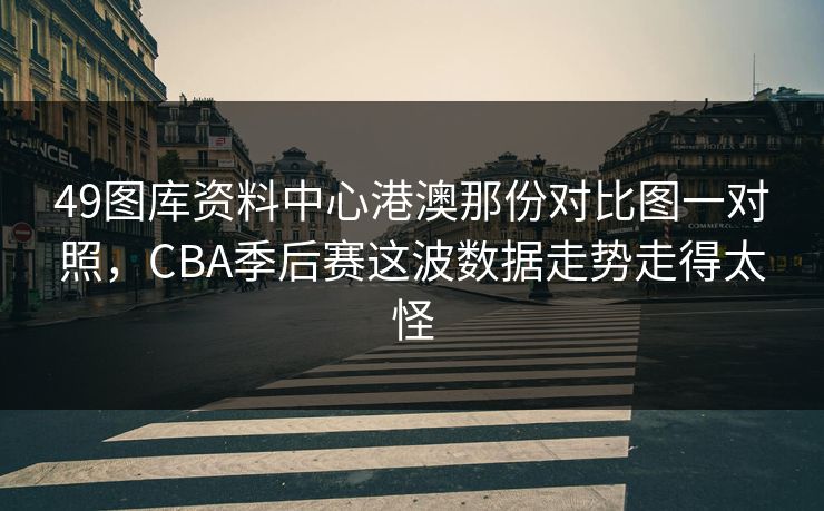 49图库资料中心港澳那份对比图一对照，CBA季后赛这波数据走势走得太怪