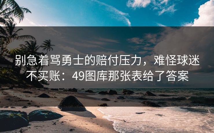 别急着骂勇士的赔付压力，难怪球迷不买账：49图库那张表给了答案