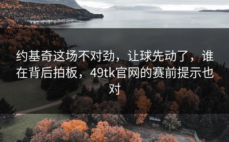 约基奇这场不对劲，让球先动了，谁在背后拍板，49tk官网的赛前提示也对