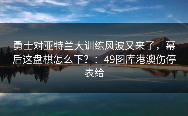 勇士对亚特兰大训练风波又来了，幕后这盘棋怎么下？：49图库港澳伤停表给