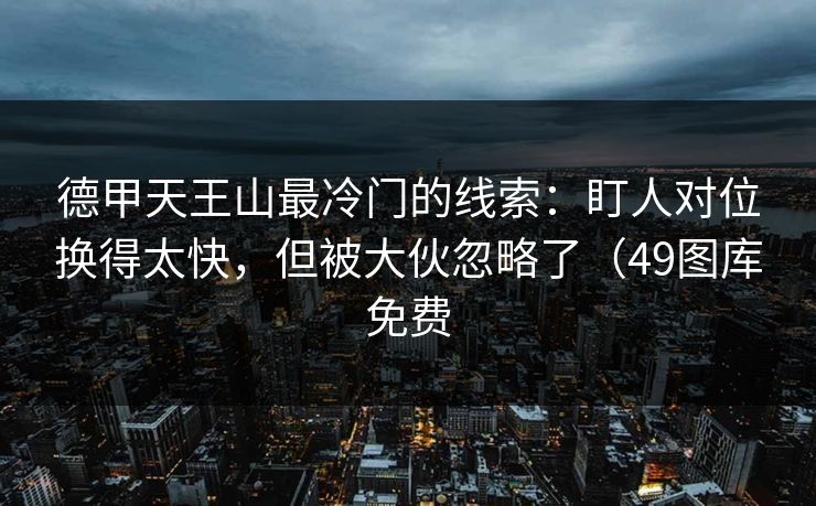 德甲天王山最冷门的线索：盯人对位换得太快，但被大伙忽略了（49图库免费