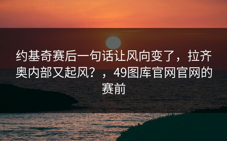 约基奇赛后一句话让风向变了，拉齐奥内部又起风？，49图库官网官网的赛前