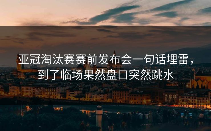 亚冠淘汰赛赛前发布会一句话埋雷,到了临场果然盘口突然跳水 亚冠淘汰赛赛前发布会一句话埋雷,到了临场果然盘口突然跳水