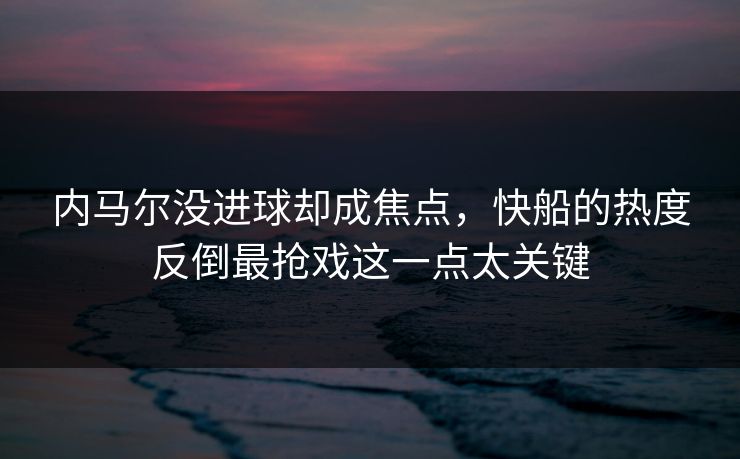 内马尔没进球却成焦点，快船的热度反倒最抢戏这一点太关键