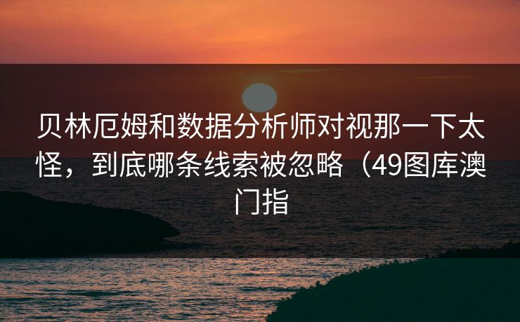 贝林厄姆和数据分析师对视那一下太怪，到底哪条线索被忽略（49图库澳门指