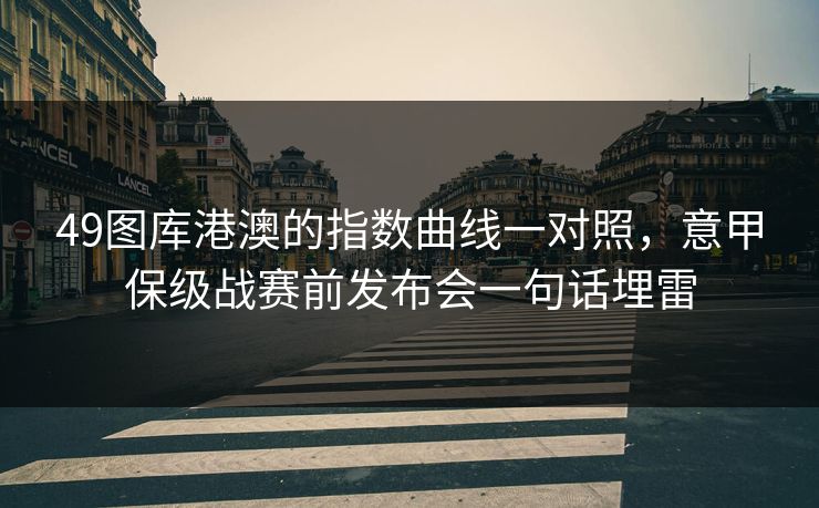 49图库港澳的指数曲线一对照，意甲保级战赛前发布会一句话埋雷