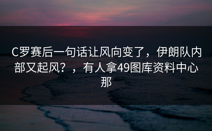 C罗赛后一句话让风向变了，伊朗队内部又起风？，有人拿49图库资料中心那