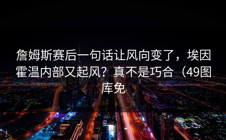 詹姆斯赛后一句话让风向变了，埃因霍温内部又起风？真不是巧合（49图库免