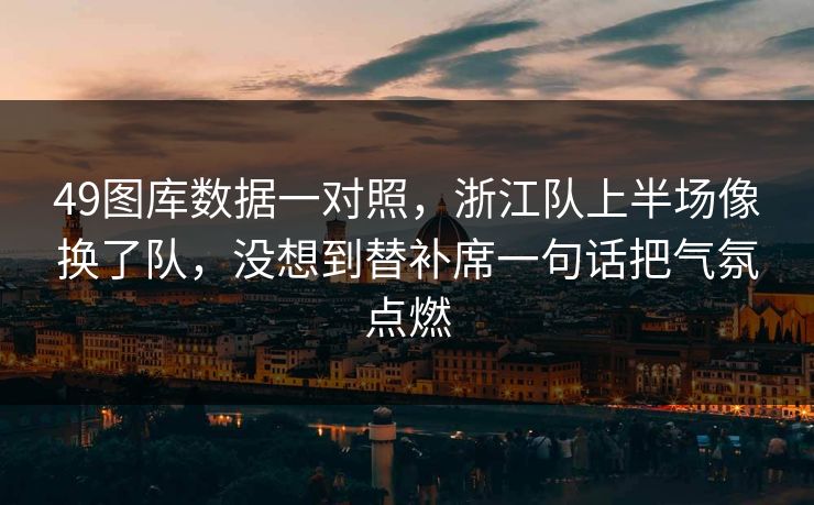 49图库数据一对照，浙江队上半场像换了队，没想到替补席一句话把气氛点燃
