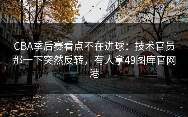 CBA季后赛看点不在进球：技术官员那一下突然反转，有人拿49图库官网港