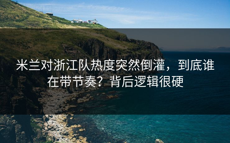 米兰对浙江队热度突然倒灌，到底谁在带节奏？背后逻辑很硬