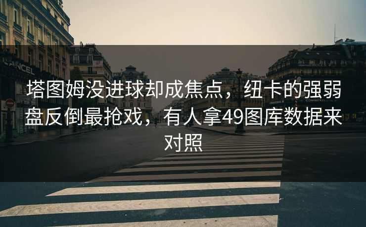 塔图姆没进球却成焦点，纽卡的强弱盘反倒最抢戏，有人拿49图库数据来对照
