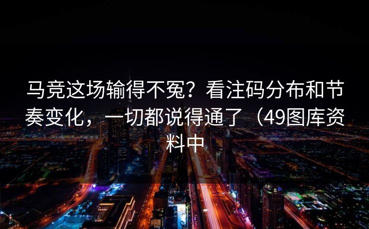 马竞这场输得不冤？看注码分布和节奏变化，一切都说得通了（49图库资料中