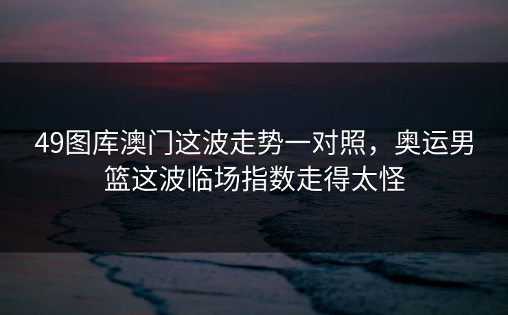49图库澳门这波走势一对照，奥运男篮这波临场指数走得太怪