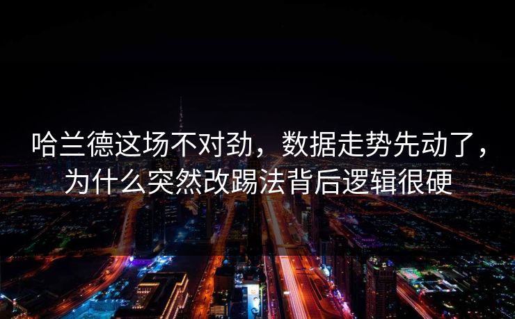 哈兰德这场不对劲，数据走势先动了，为什么突然改踢法背后逻辑很硬