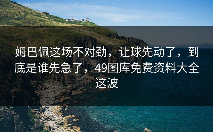 姆巴佩这场不对劲，让球先动了，到底是谁先急了，49图库免费资料大全这波