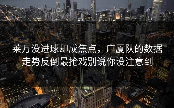 莱万没进球却成焦点，广厦队的数据走势反倒最抢戏别说你没注意到