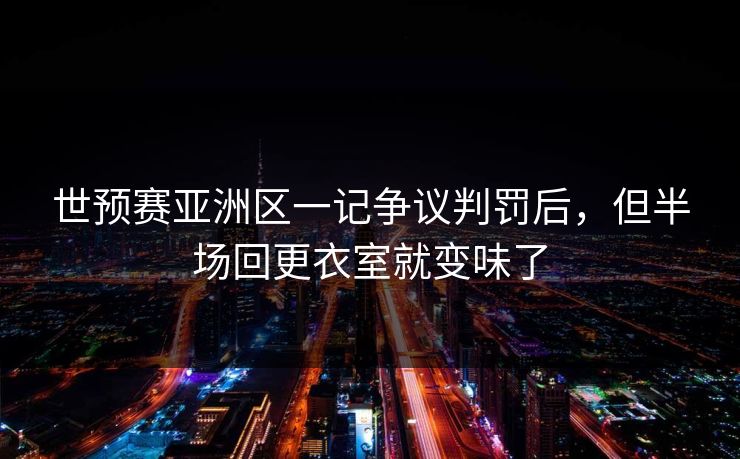 世预赛亚洲区一记争议判罚后，但半场回更衣室就变味了