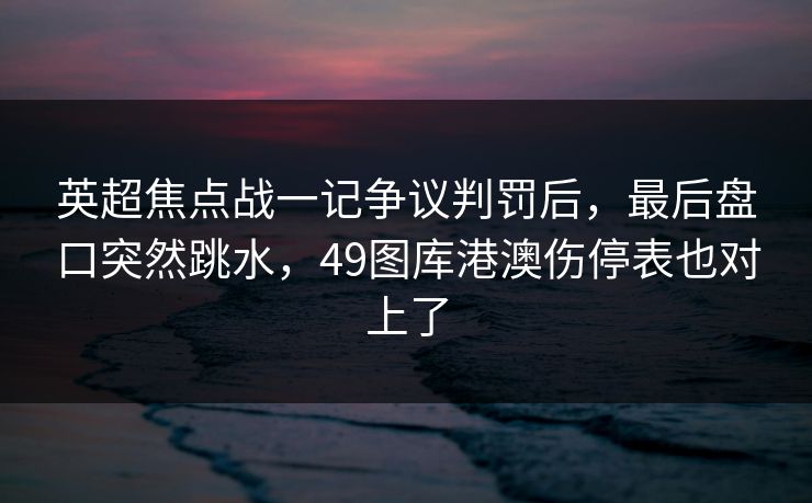 英超焦点战一记争议判罚后，最后盘口突然跳水，49图库港澳伤停表也对上了