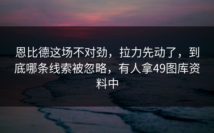 恩比德这场不对劲，拉力先动了，到底哪条线索被忽略，有人拿49图库资料中
