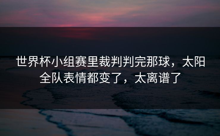世界杯小组赛里裁判判完那球,太阳全队表情都变了,太离谱了 世界杯小组赛里裁判判完那球,太阳全队表情都变了,太离谱了
