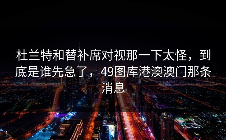 杜兰特和替补席对视那一下太怪，到底是谁先急了，49图库港澳澳门那条消息