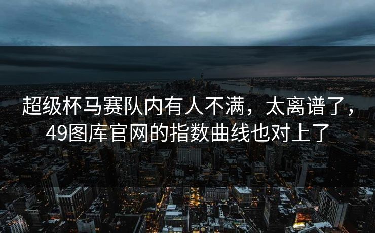 超级杯马赛队内有人不满，太离谱了，49图库官网的指数曲线也对上了