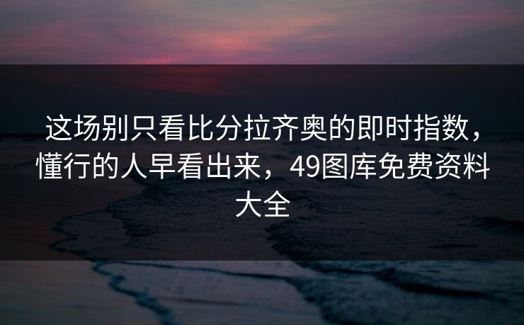 这场别只看比分拉齐奥的即时指数，懂行的人早看出来，49图库免费资料大全