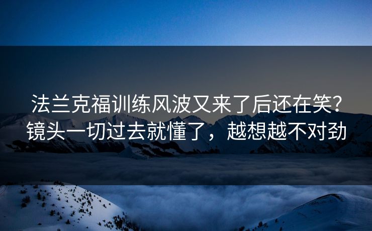 法兰克福训练风波又来了后还在笑？镜头一切过去就懂了，越想越不对劲