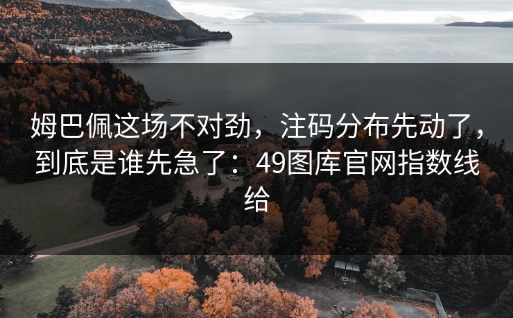 姆巴佩这场不对劲，注码分布先动了，到底是谁先急了：49图库官网指数线给