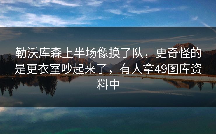 勒沃库森上半场像换了队，更奇怪的是更衣室吵起来了，有人拿49图库资料中