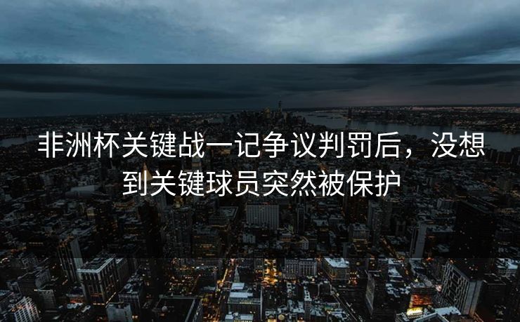 非洲杯关键战一记争议判罚后，没想到关键球员突然被保护
