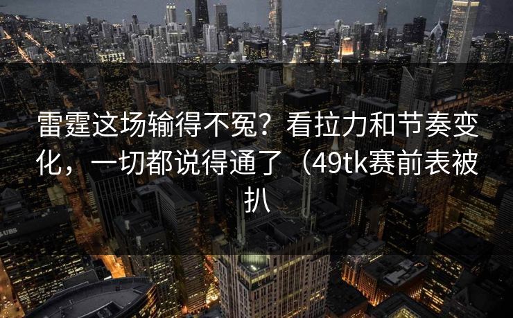 雷霆这场输得不冤？看拉力和节奏变化，一切都说得通了（49tk赛前表被扒