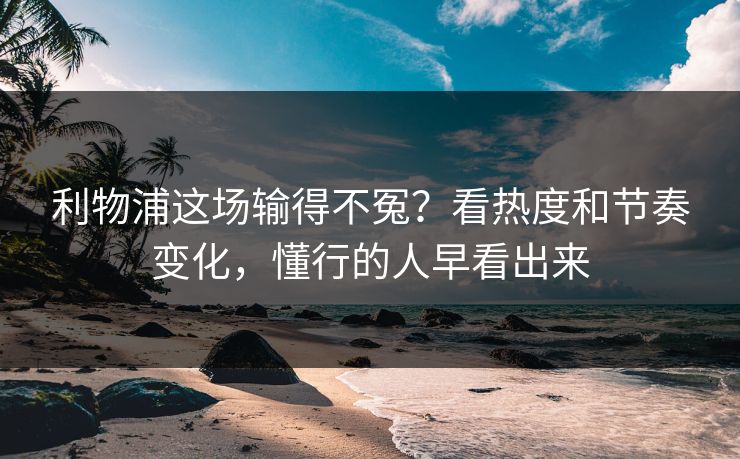 利物浦这场输得不冤？看热度和节奏变化，懂行的人早看出来