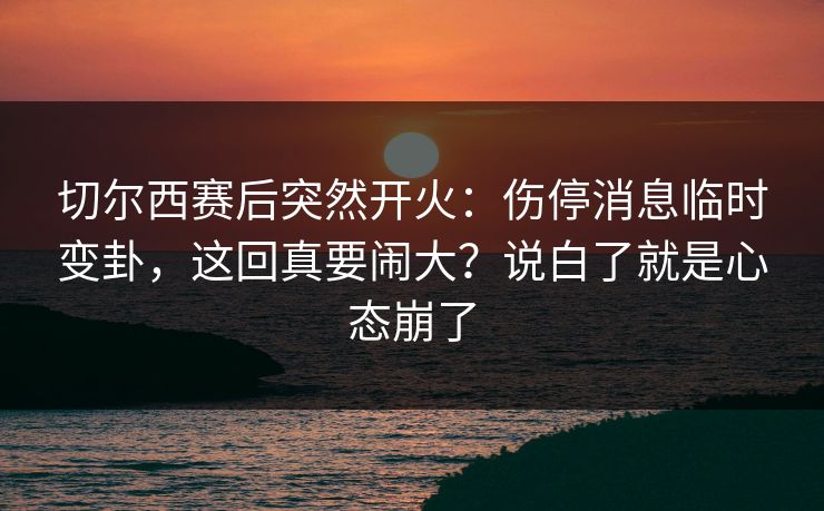 切尔西赛后突然开火:伤停消息临时变卦,这回真要闹大?说白了就是心态崩了 切尔西赛后突然开火:伤停消息临时变卦,这回真要闹大?说白了就是心态崩了
